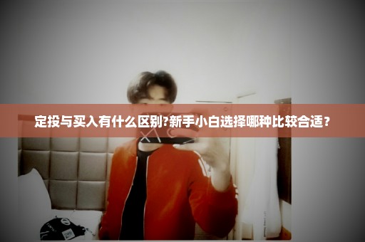 定投与买入有什么区别?新手小白选择哪种比较合适？