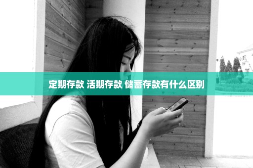 定期存款 活期存款 储蓄存款有什么区别