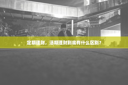 定期理财，活期理财到底有什么区别？