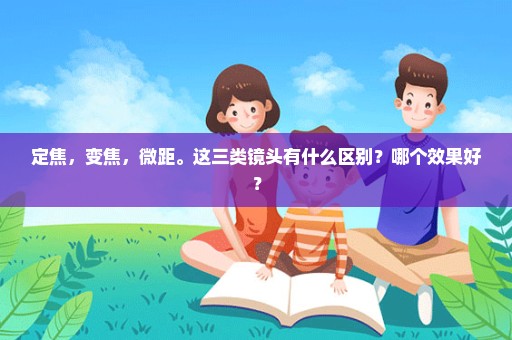 定焦，变焦，微距。这三类镜头有什么区别？哪个效果好？