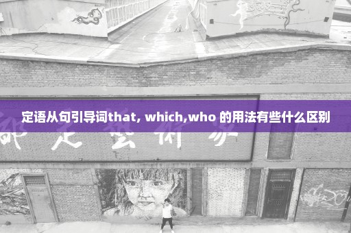 定语从句引导词that, which,who 的用法有些什么区别
