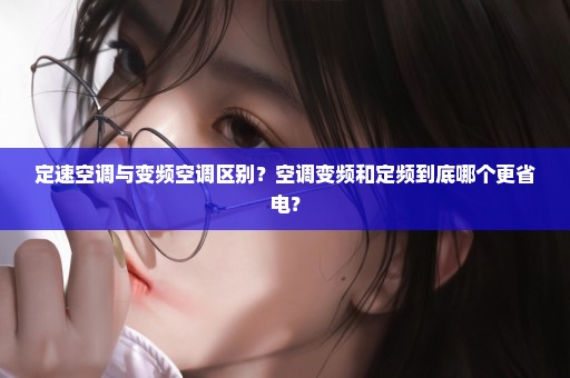 定速空调与变频空调区别？空调变频和定频到底哪个更省电？