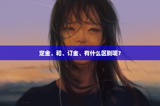 定金、和、订金、有什么区别呢？