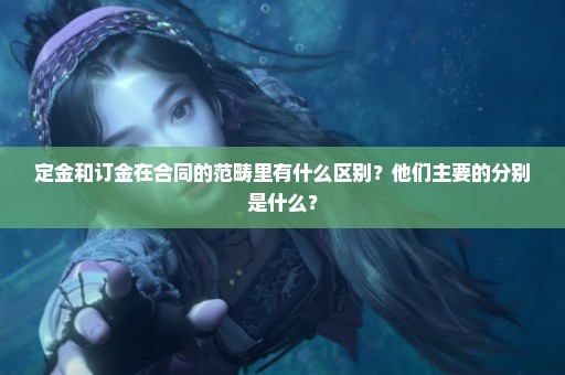 定金和订金在合同的范畴里有什么区别？他们主要的分别是什么？