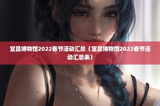 宜昌博物馆2022春节活动汇总（宜昌博物馆2022春节活动汇总表）