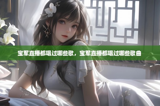 宝军直播都唱过哪些歌，宝军直播都唱过哪些歌曲 