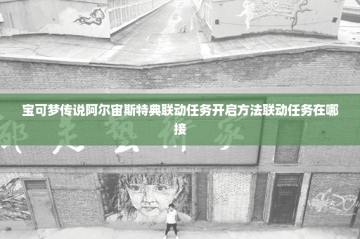 宝可梦传说阿尔宙斯特典联动任务开启方法联动任务在哪接
