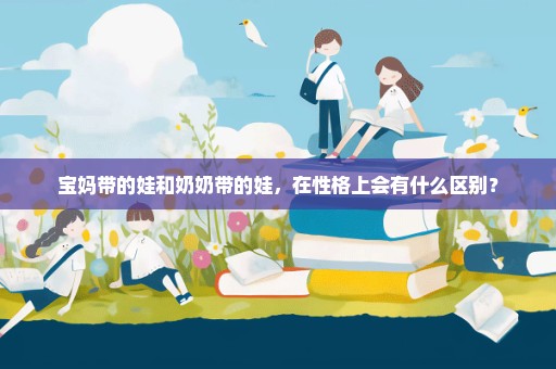 宝妈带的娃和奶奶带的娃，在性格上会有什么区别？