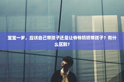 宝宝一岁，应该自己带孩子还是让爷爷奶奶带孩子？有什么区别？