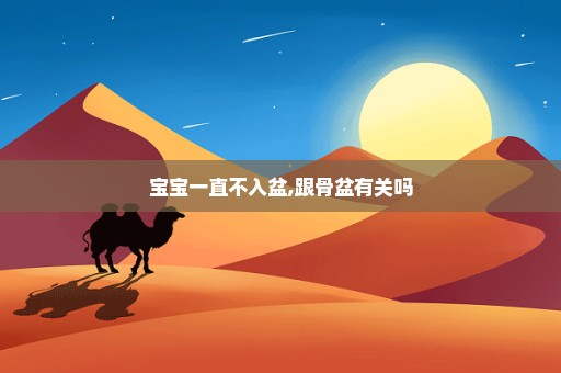 宝宝一直不入盆,跟骨盆有关吗