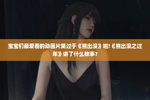 宝宝们最爱看的动画片莫过于《熊出没》啦!《熊出没之过年》讲了什么故事？