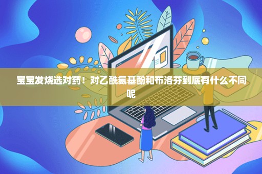 宝宝发烧选对药！对乙酰氨基酚和布洛芬到底有什么不同呢