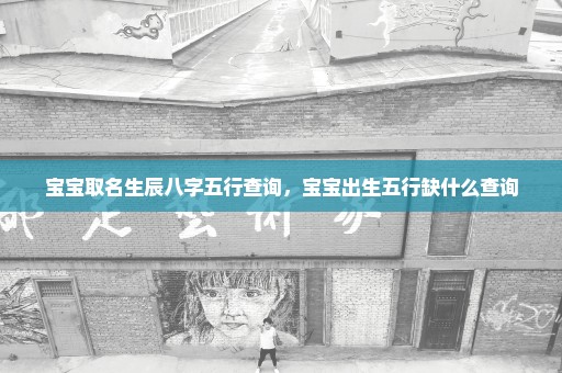 宝宝取名生辰八字五行查询，宝宝出生五行缺什么查询