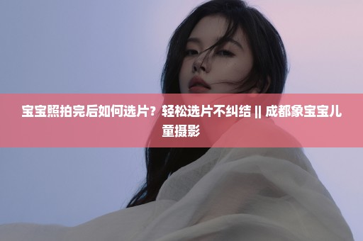 宝宝照拍完后如何选片？轻松选片不纠结 || 成都象宝宝儿童摄影