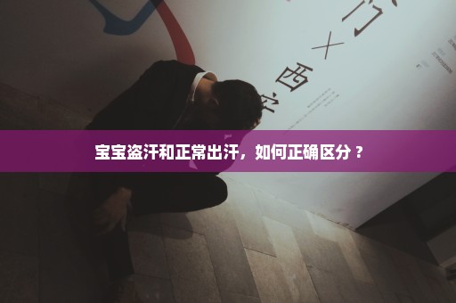 宝宝盗汗和正常出汗，如何正确区分 ?