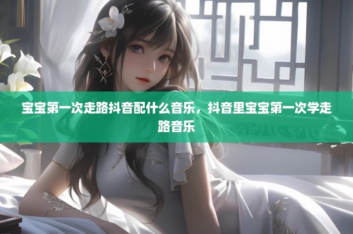 宝宝第一次走路抖音配什么音乐，抖音里宝宝第一次学走路音乐