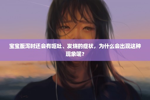 宝宝腹泻时还会有呕吐、发烧的症状，为什么会出现这种现象呢？