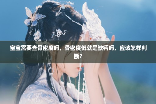 宝宝需要查骨密度吗，骨密度低就是缺钙吗，应该怎样判断？
