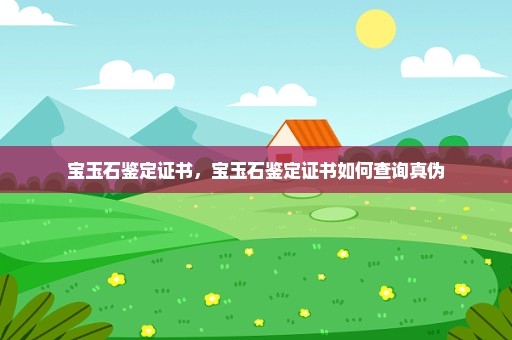 宝玉石鉴定证书，宝玉石鉴定证书如何查询真伪