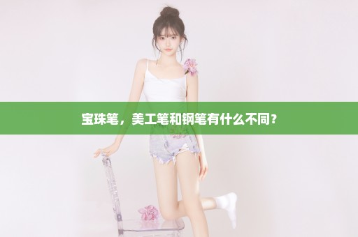 宝珠笔，美工笔和钢笔有什么不同？