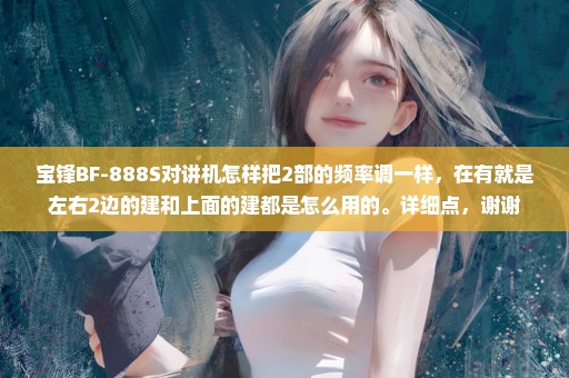 宝锋BF-888S对讲机怎样把2部的频率调一样，在有就是左右2边的建和上面的建都是怎么用的。详细点，谢谢