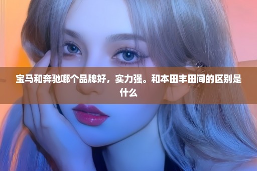 宝马和奔驰哪个品牌好，实力强。和本田丰田间的区别是什么