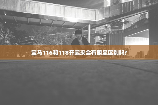 宝马116和118开起来会有明显区别吗?