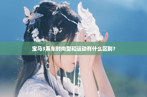 宝马3系车时尚型和运动有什么区别？