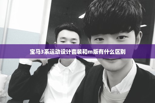 宝马3系运动设计套装和m版有什么区别