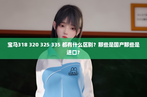 宝马318 320 325 335 都有什么区别？那些是国产那些是进口？