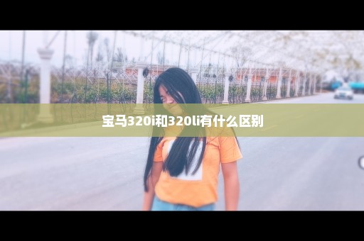 宝马320i和320li有什么区别