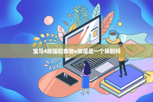 宝马4敞篷和奔驰e敞篷是一个级别吗