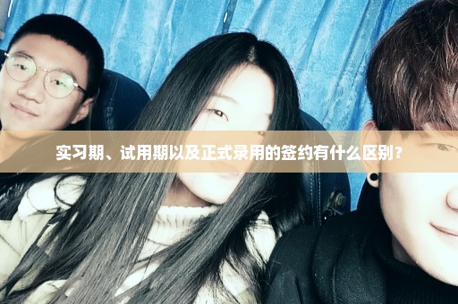 实习期、试用期以及正式录用的签约有什么区别？