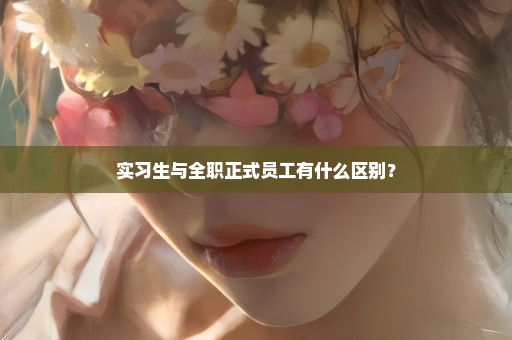 实习生与全职正式员工有什么区别？