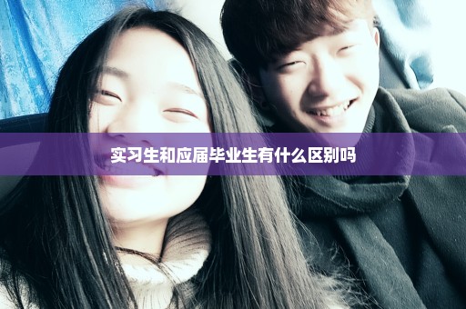 实习生和应届毕业生有什么区别吗
