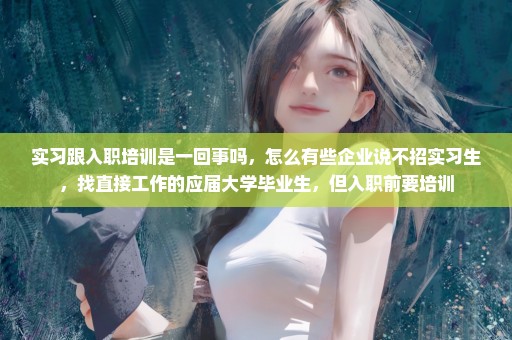 实习跟入职培训是一回事吗，怎么有些企业说不招实习生，找直接工作的应届大学毕业生，但入职前要培训
