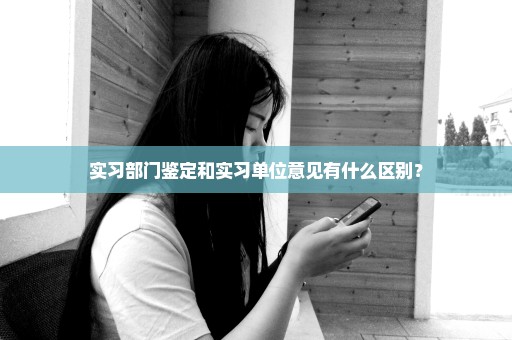 实习部门鉴定和实习单位意见有什么区别？