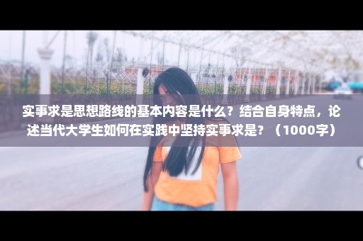 实事求是思想路线的基本内容是什么？结合自身特点，论述当代大学生如何在实践中坚持实事求是？（1000字）