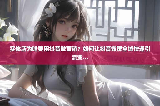 实体店为啥要用抖音做营销？如何让抖音霸屏全城快速引流变...