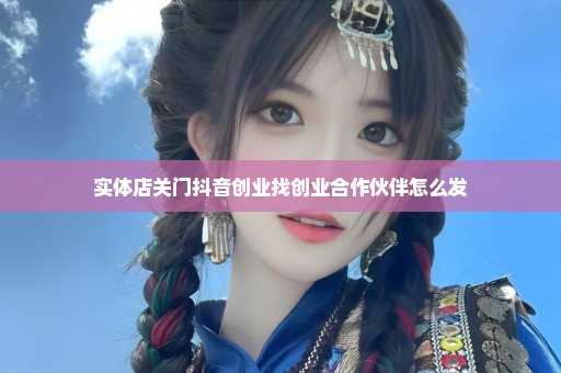 实体店关门抖音创业找创业合作伙伴怎么发