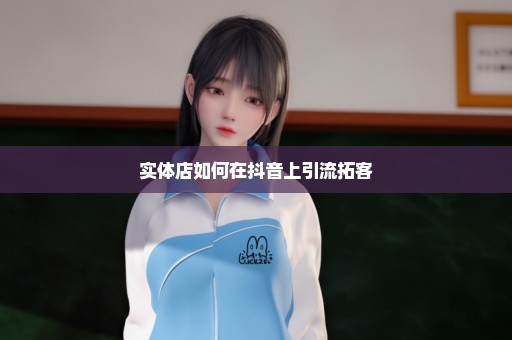实体店如何在抖音上引流拓客