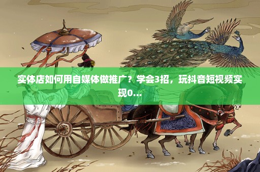 实体店如何用自媒体做推广？学会3招，玩抖音短视频实现0...