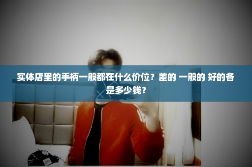 实体店里的手柄一般都在什么价位？差的 一般的 好的各是多少钱？