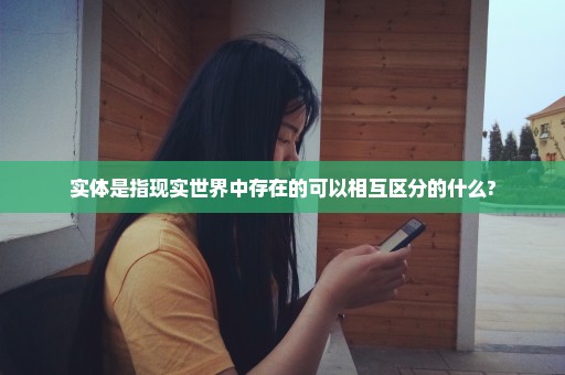 实体是指现实世界中存在的可以相互区分的什么?