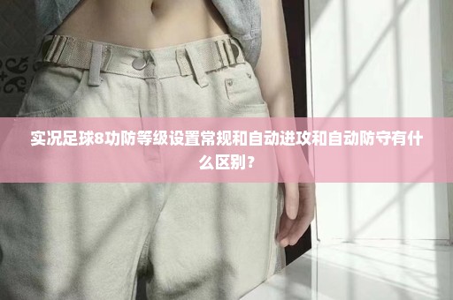 实况足球8功防等级设置常规和自动进攻和自动防守有什么区别？