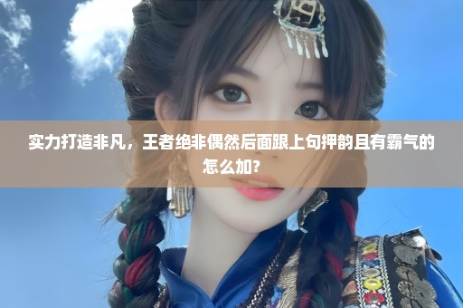 实力打造非凡，王者绝非偶然后面跟上句押韵且有霸气的怎么加？