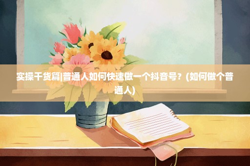 实操干货篇|普通人如何快速做一个抖音号？(如何做个普通人)