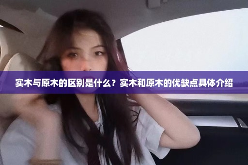 实木与原木的区别是什么？实木和原木的优缺点具体介绍