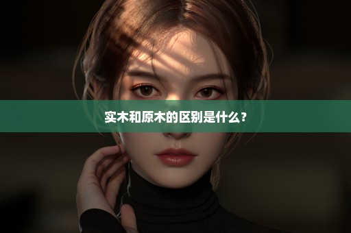 实木和原木的区别是什么？