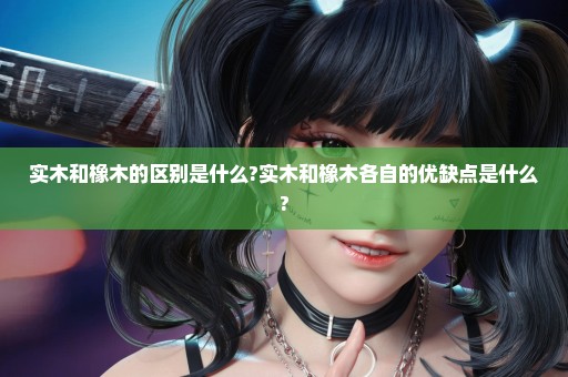 实木和橡木的区别是什么?实木和橡木各自的优缺点是什么?